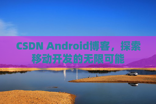 CSDN Android博客，探索移动开发的无限可能